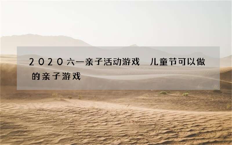 2020六一亲子活动游戏 儿童节可以做的亲子游戏